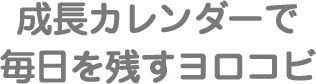 成長カレンダーで毎日を残すヨロコビ